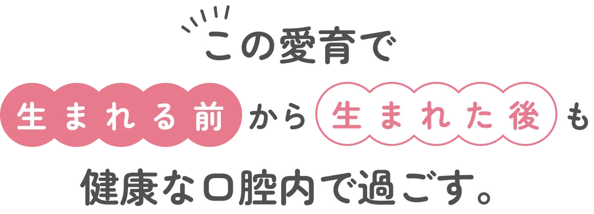 この愛育で 生まれる前から生まれた後も 健康な口腔内で過ごす。
