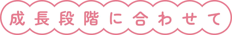 成長段階に合わせて